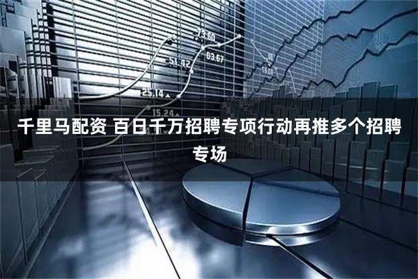 千里马配资 百日千万招聘专项行动再推多个招聘专场