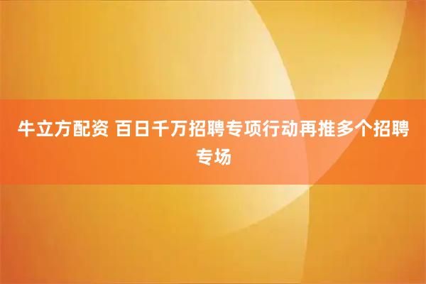 牛立方配资 百日千万招聘专项行动再推多个招聘专场