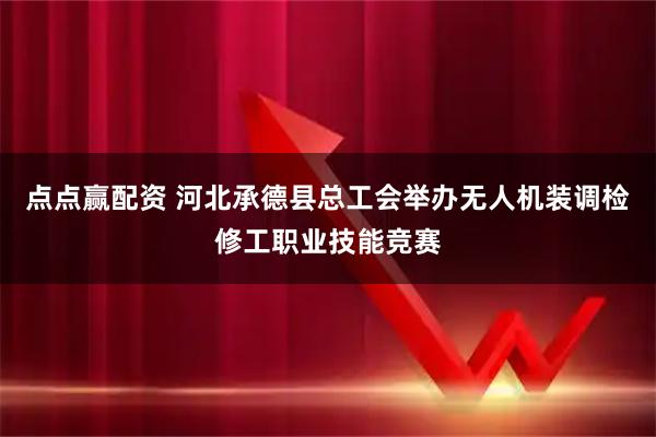 点点赢配资 河北承德县总工会举办无人机装调检修工职业技能竞赛