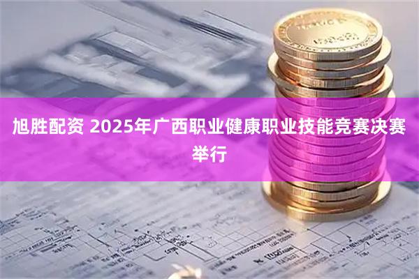旭胜配资 2025年广西职业健康职业技能竞赛决赛举行