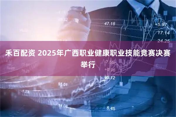 禾百配资 2025年广西职业健康职业技能竞赛决赛举行