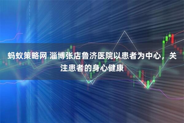 蚂蚁策略网 淄博张店鲁济医院以患者为中心，关注患者的身心健康