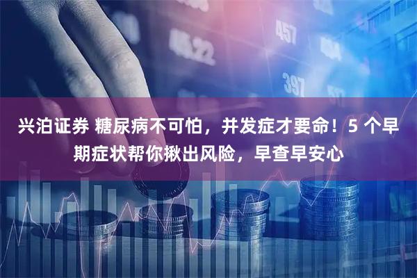 兴泊证券 糖尿病不可怕，并发症才要命！5 个早期症状帮你揪出风险，早查早安心