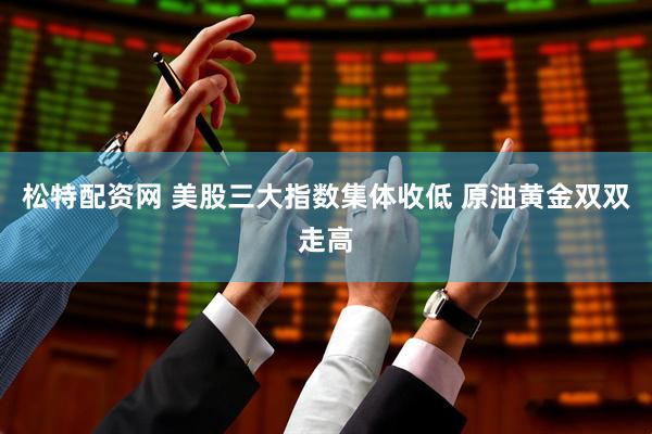 松特配资网 美股三大指数集体收低 原油黄金双双走高