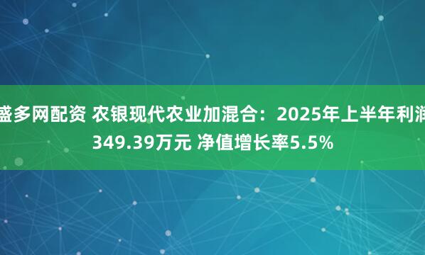 盛多网配资 农银现代农业加混合：2025年上半年利润349.39万元 净值增长率5.5%