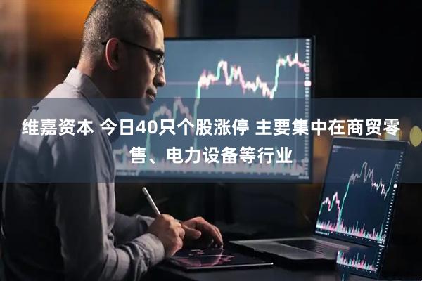 维嘉资本 今日40只个股涨停 主要集中在商贸零售、电力设备等行业