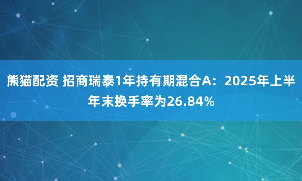 熊猫配资 招商瑞泰1年持有期混合A：2025年上半年末换手率为26.84%