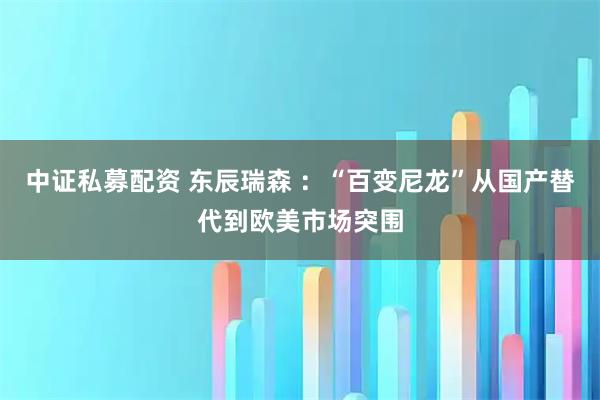 中证私募配资 东辰瑞森 ：“百变尼龙”从国产替代到欧美市场突围