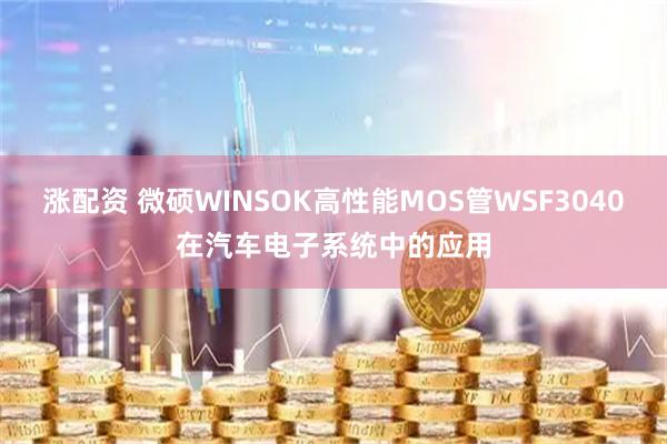 涨配资 微硕WINSOK高性能MOS管WSF3040在汽车电子系统中的应用