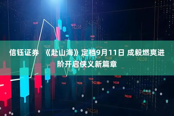 信钰证券  《赴山海》定档9月11日 成毅燃爽进阶开启侠义新篇章