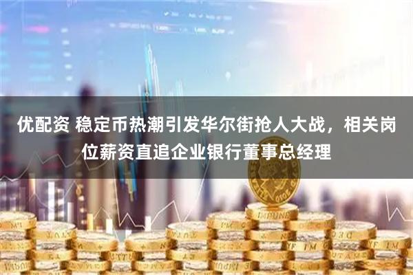优配资 稳定币热潮引发华尔街抢人大战，相关岗位薪资直追企业银行董事总经理