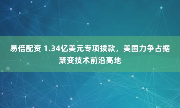 易倍配资 1.34亿美元专项拨款，美国力争占据聚变技术前沿高地