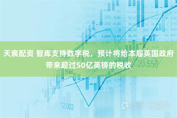 天宸配资 智库支持数字税，预计将给本届英国政府带来超过50亿英镑的税收