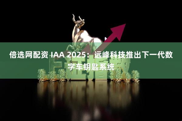 倍选网配资 IAA 2025：远峰科技推出下一代数字车钥匙系统