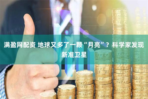 满盈网配资 地球又多了一颗“月亮”？科学家发现新准卫星