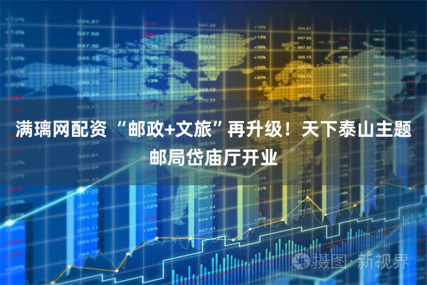 满璃网配资 “邮政+文旅”再升级！天下泰山主题邮局岱庙厅开业