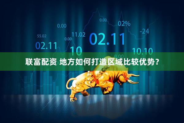 联富配资 地方如何打造区域比较优势？