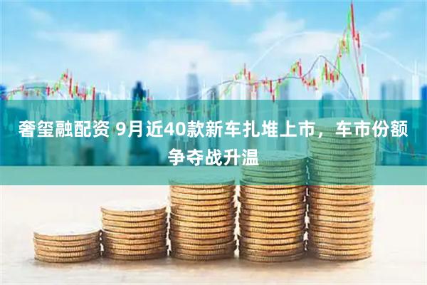 奢玺融配资 9月近40款新车扎堆上市，车市份额争夺战升温