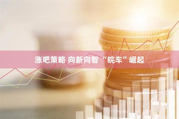 涨吧策略 向新向智 “皖车”崛起