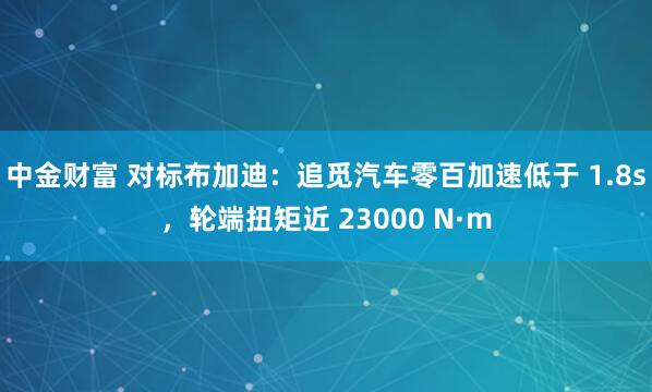 中金财富 对标布加迪：追觅汽车零百加速低于 1.8s，轮端扭矩近 23000 N·m