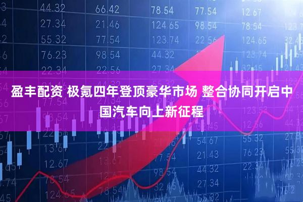 盈丰配资 极氪四年登顶豪华市场 整合协同开启中国汽车向上新征程