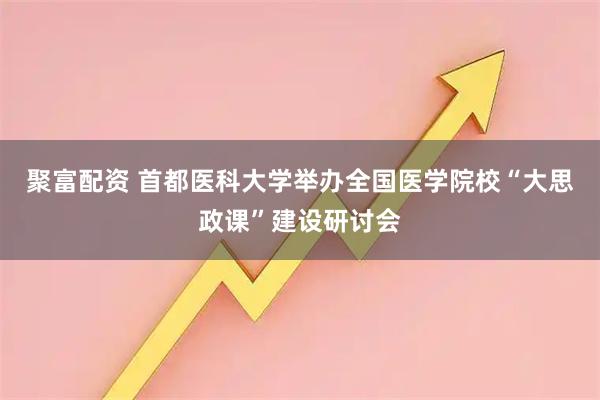 聚富配资 首都医科大学举办全国医学院校“大思政课”建设研讨会