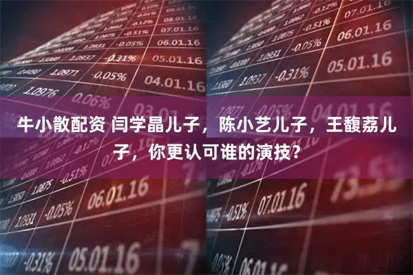 牛小散配资 闫学晶儿子，陈小艺儿子，王馥荔儿子，你更认可谁的演技？
