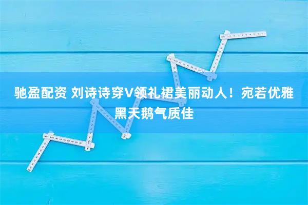 驰盈配资 刘诗诗穿V领礼裙美丽动人！宛若优雅黑天鹅气质佳