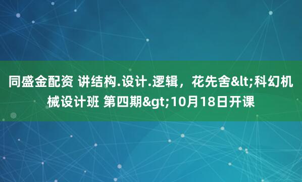 同盛金配资 讲结构.设计.逻辑，花先舍<科幻机械设计班 第四期>10月18日开课