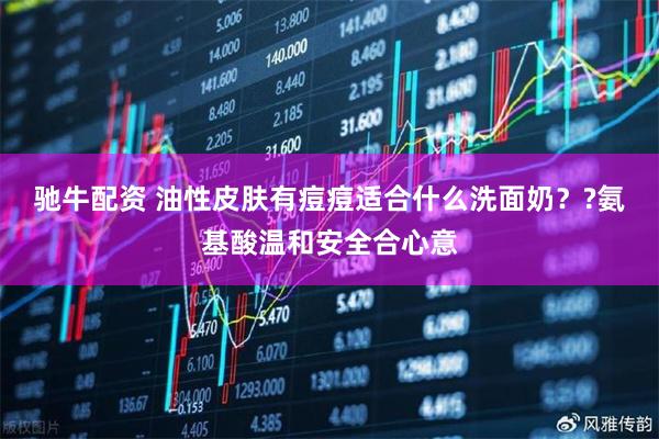 驰牛配资 油性皮肤有痘痘适合什么洗面奶？?氨基酸温和安全合心意