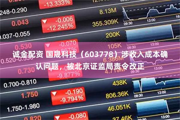 诚金配资 国晟科技（603778）涉收入成本确认问题，被北京证监局责令改正