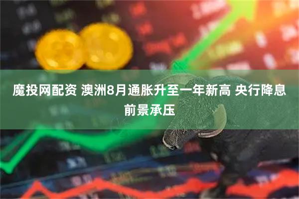 魔投网配资 澳洲8月通胀升至一年新高 央行降息前景承压