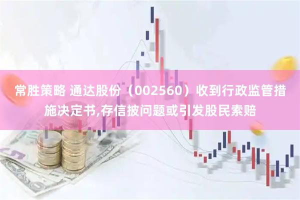 常胜策略 通达股份（002560）收到行政监管措施决定书,存信披问题或引发股民索赔