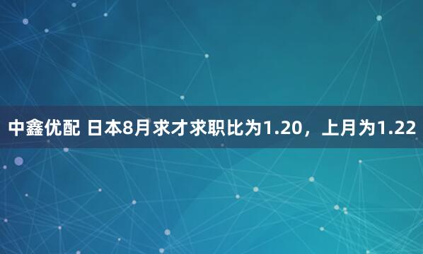 中鑫优配 日本8月求才求职比为1.20，上月为1.22