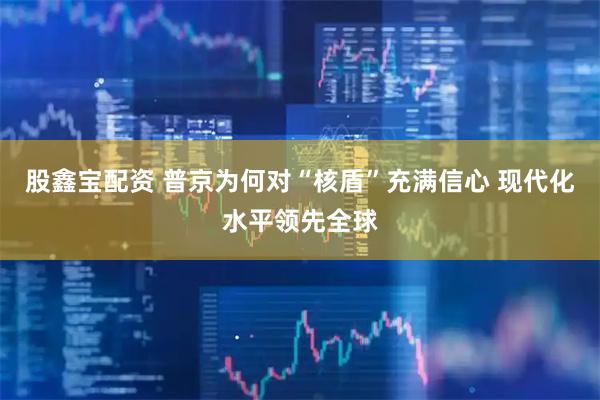 股鑫宝配资 普京为何对“核盾”充满信心 现代化水平领先全球