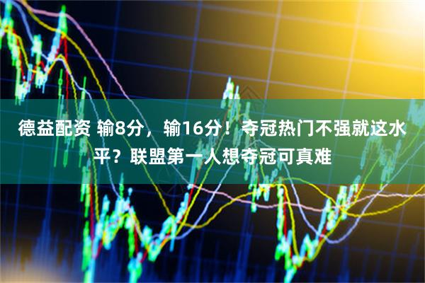 德益配资 输8分，输16分！夺冠热门不强就这水平？联盟第一人想夺冠可真难