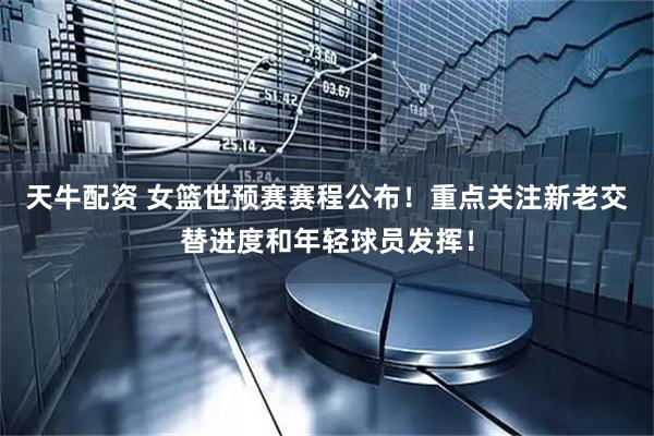 天牛配资 女篮世预赛赛程公布！重点关注新老交替进度和年轻球员发挥！