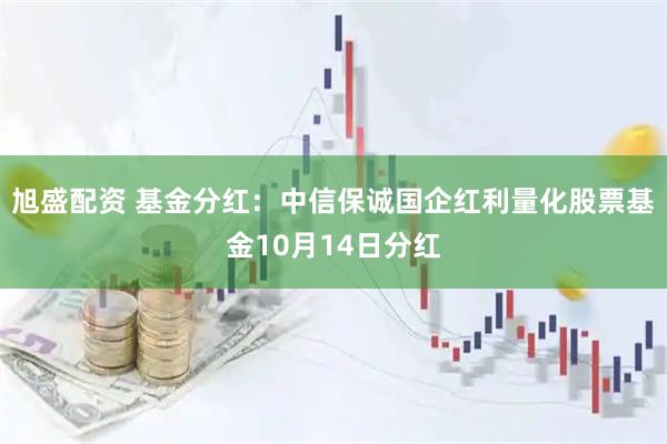 旭盛配资 基金分红：中信保诚国企红利量化股票基金10月14日分红