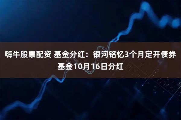 嗨牛股票配资 基金分红：银河铭忆3个月定开债券基金10月16日分红