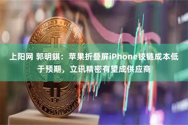 上阳网 郭明錤：苹果折叠屏iPhone铰链成本低于预期，立讯精密有望成供应商