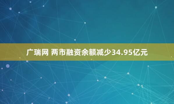 广瑞网 两市融资余额减少34.95亿元