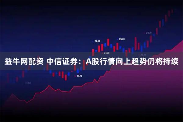 益牛网配资 中信证券：A股行情向上趋势仍将持续