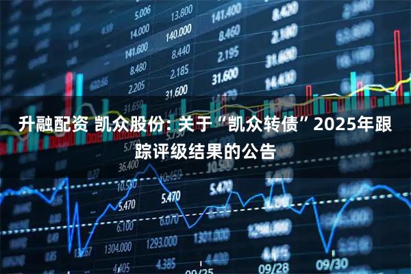 升融配资 凯众股份: 关于“凯众转债”2025年跟踪评级结果的公告