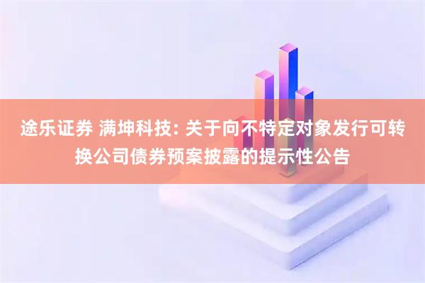 途乐证券 满坤科技: 关于向不特定对象发行可转换公司债券预案披露的提示性公告