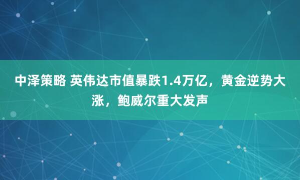中泽策略 英伟达市值暴跌1.4万亿，黄金逆势大涨，鲍威尔重大发声