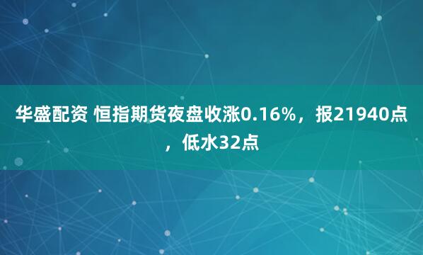华盛配资 恒指期货夜盘收涨0.16%，报21940点，低水32点