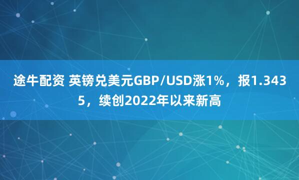 途牛配资 英镑兑美元GBP/USD涨1%，报1.3435，续创2022年以来新高