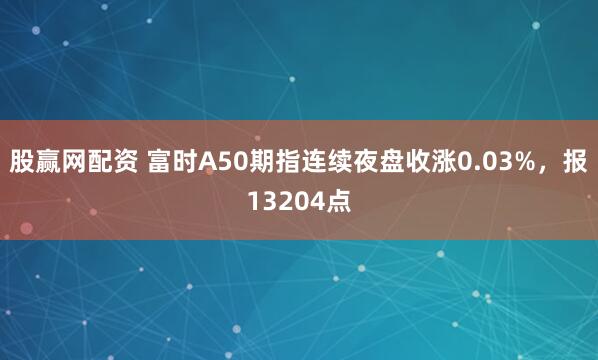 股赢网配资 富时A50期指连续夜盘收涨0.03%，报13204点
