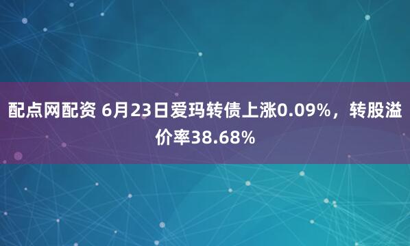 配点网配资 6月23日爱玛转债上涨0.09%，转股溢价率38.68%