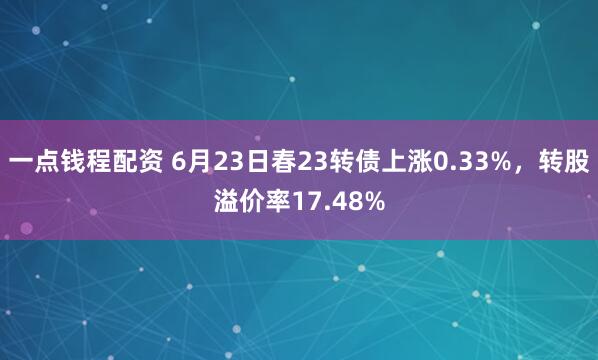 一点钱程配资 6月23日春23转债上涨0.33%，转股溢价率17.48%
